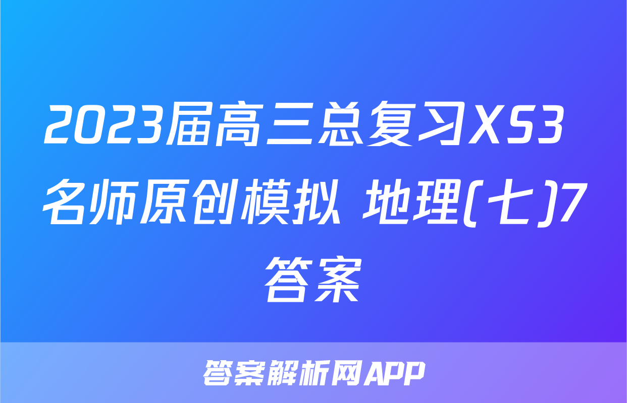 2023届高三总复习XS3 名师原创模拟 地理(七)7答案
