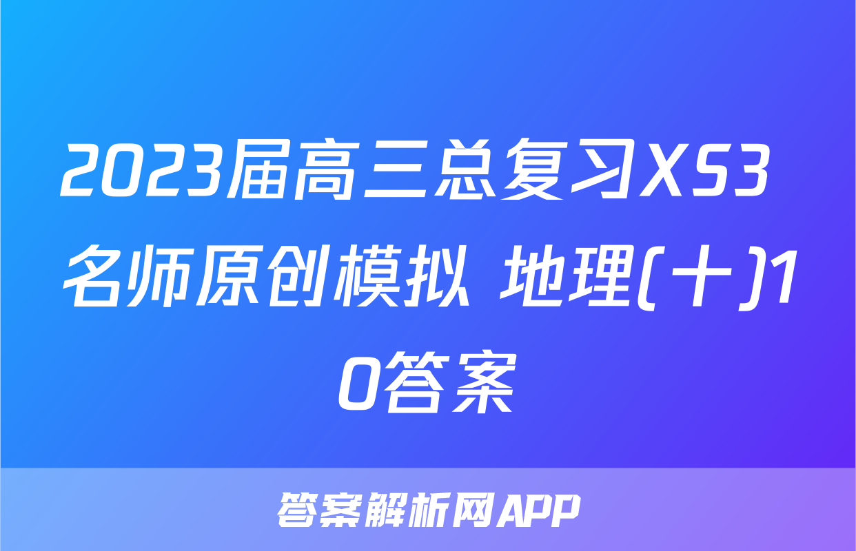 2023届高三总复习XS3 名师原创模拟 地理(十)10答案