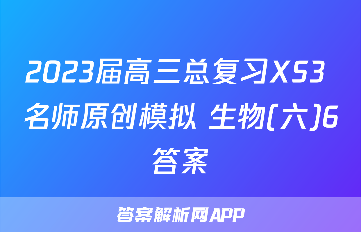 2023届高三总复习XS3 名师原创模拟 生物(六)6答案