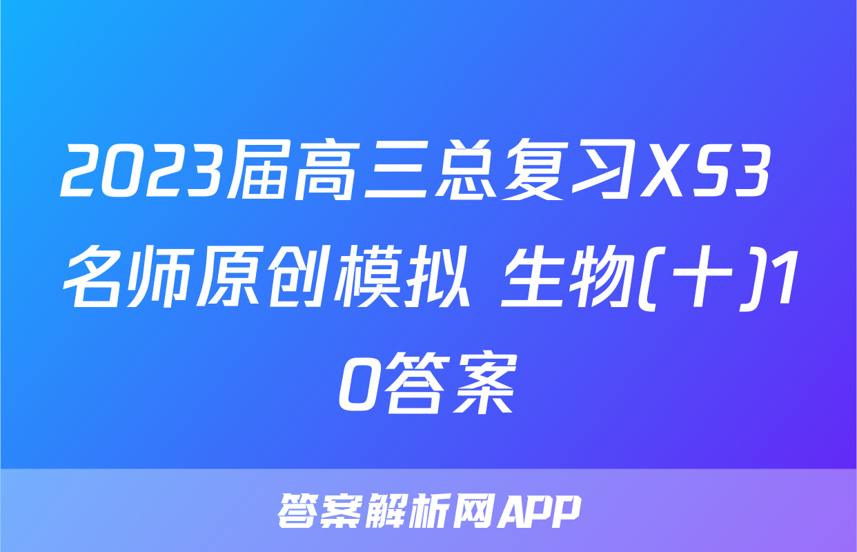 2023届高三总复习XS3 名师原创模拟 生物(十)10答案