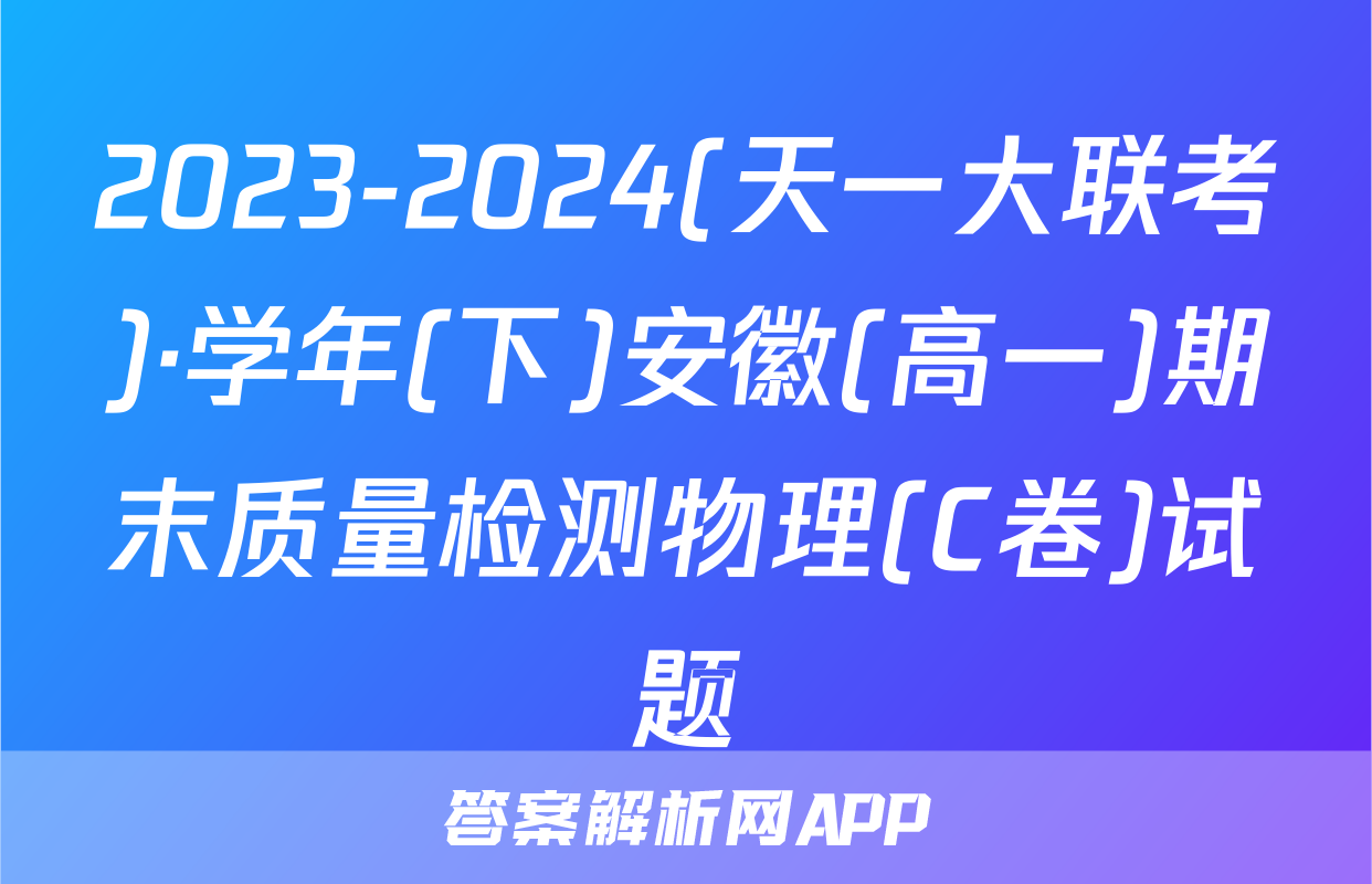 2023-2024(天一大联考)·学年(下)安徽(高一)期末质量检测物理(C卷)试题