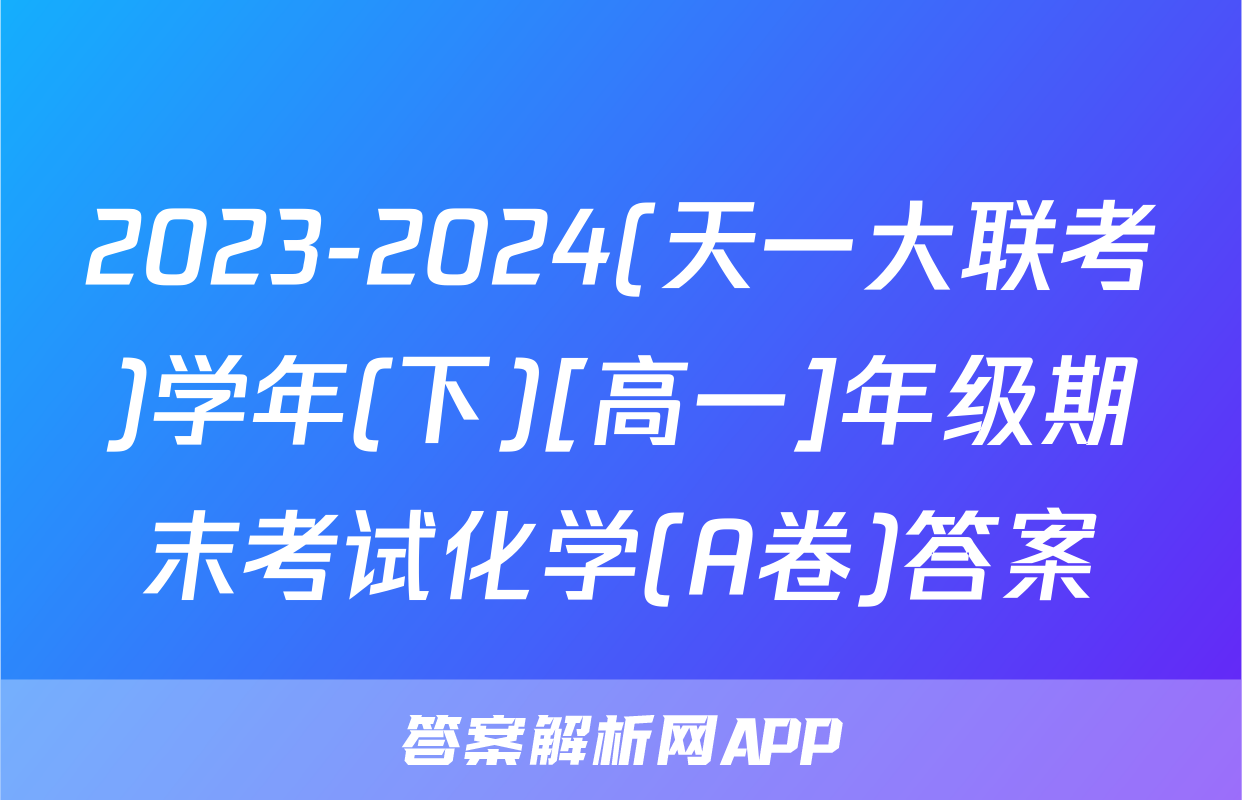 2023-2024(天一大联考)学年(下)[高一]年级期末考试化学(A卷)答案