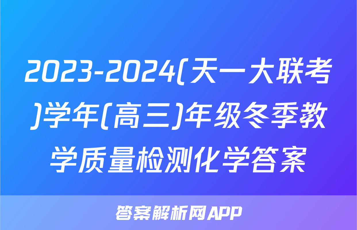 2023-2024(天一大联考)学年(高三)年级冬季教学质量检测化学答案