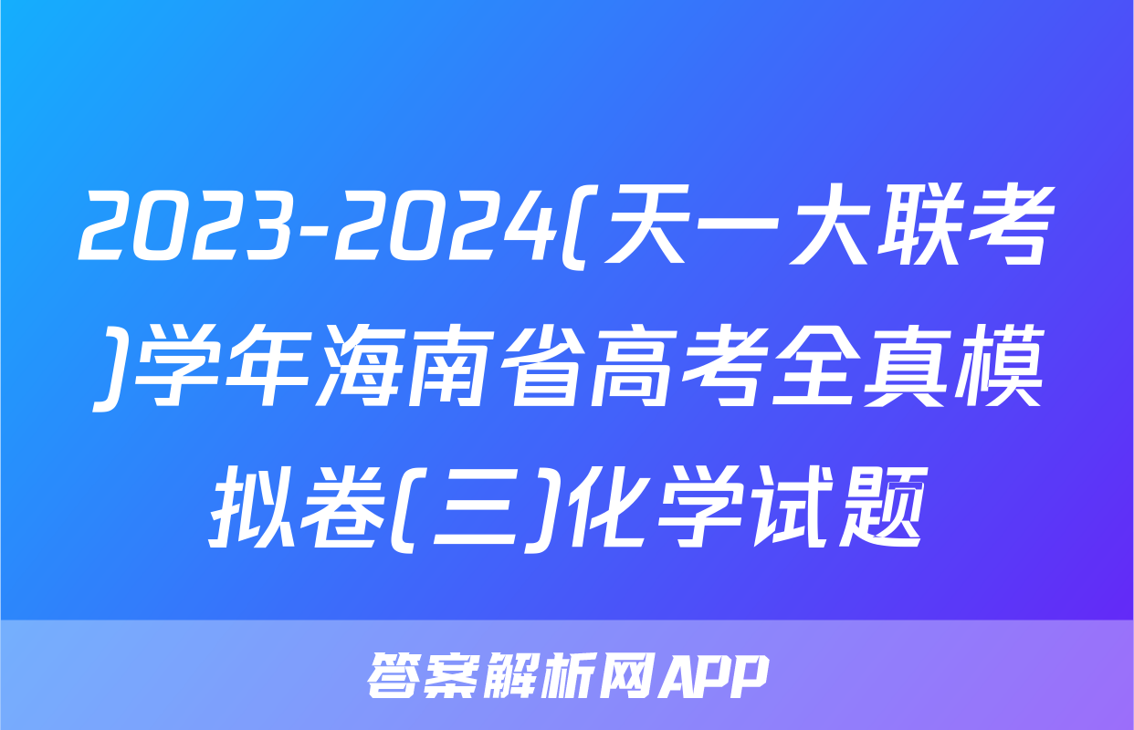 2023-2024(天一大联考)学年海南省高考全真模拟卷(三)化学试题