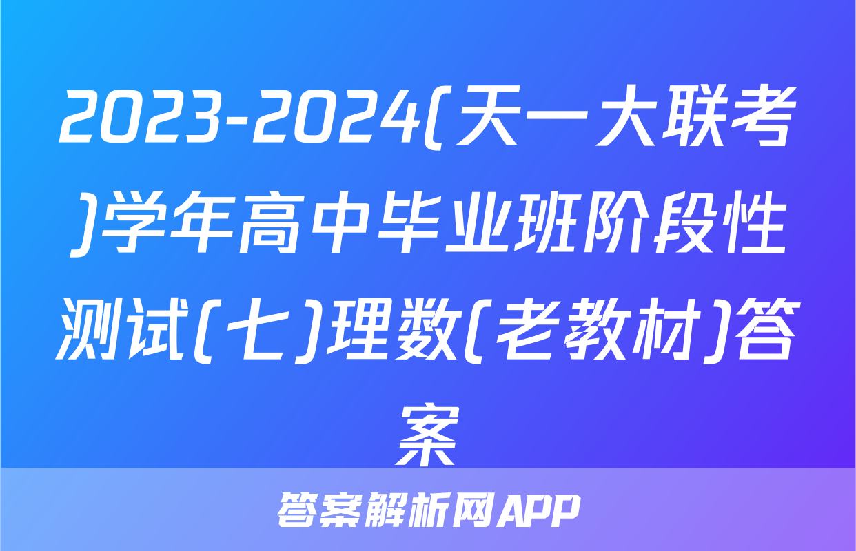 2023-2024(天一大联考)学年高中毕业班阶段性测试(七)理数(老教材)答案
