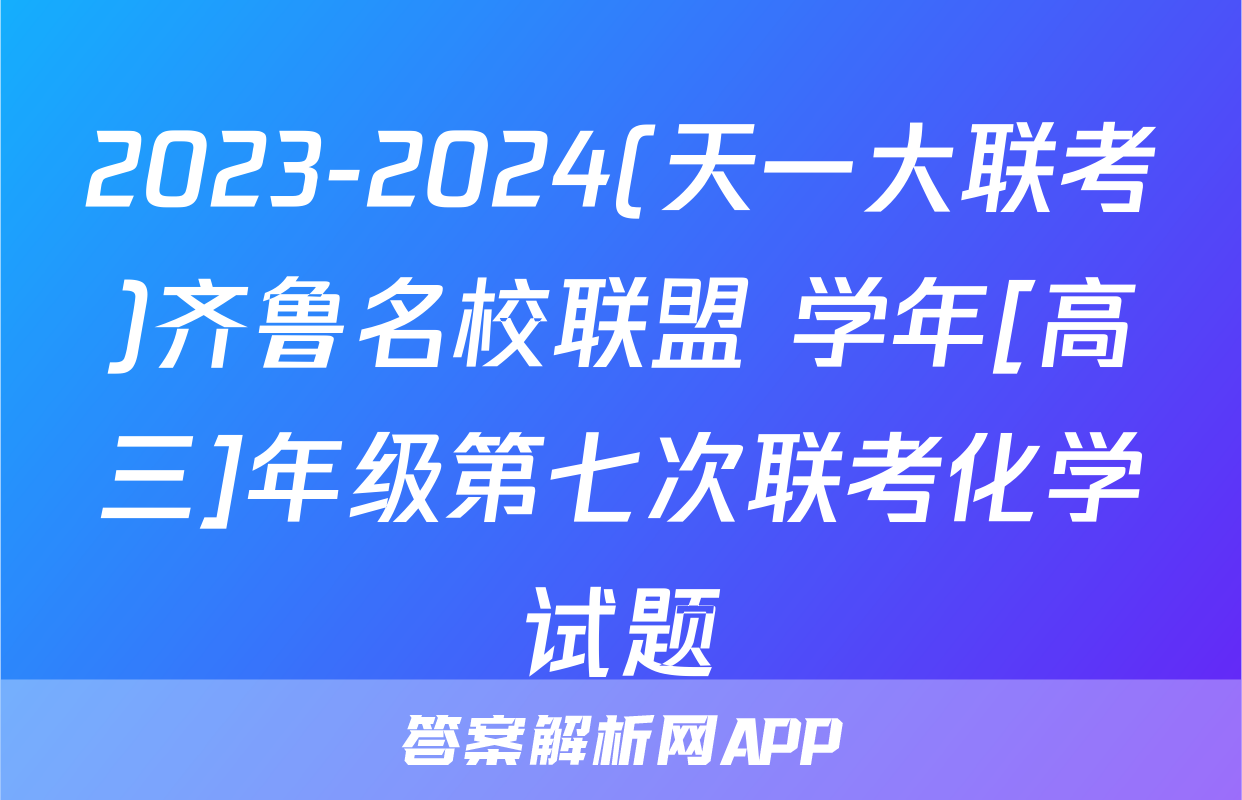 2023-2024(天一大联考)齐鲁名校联盟 学年[高三]年级第七次联考化学试题