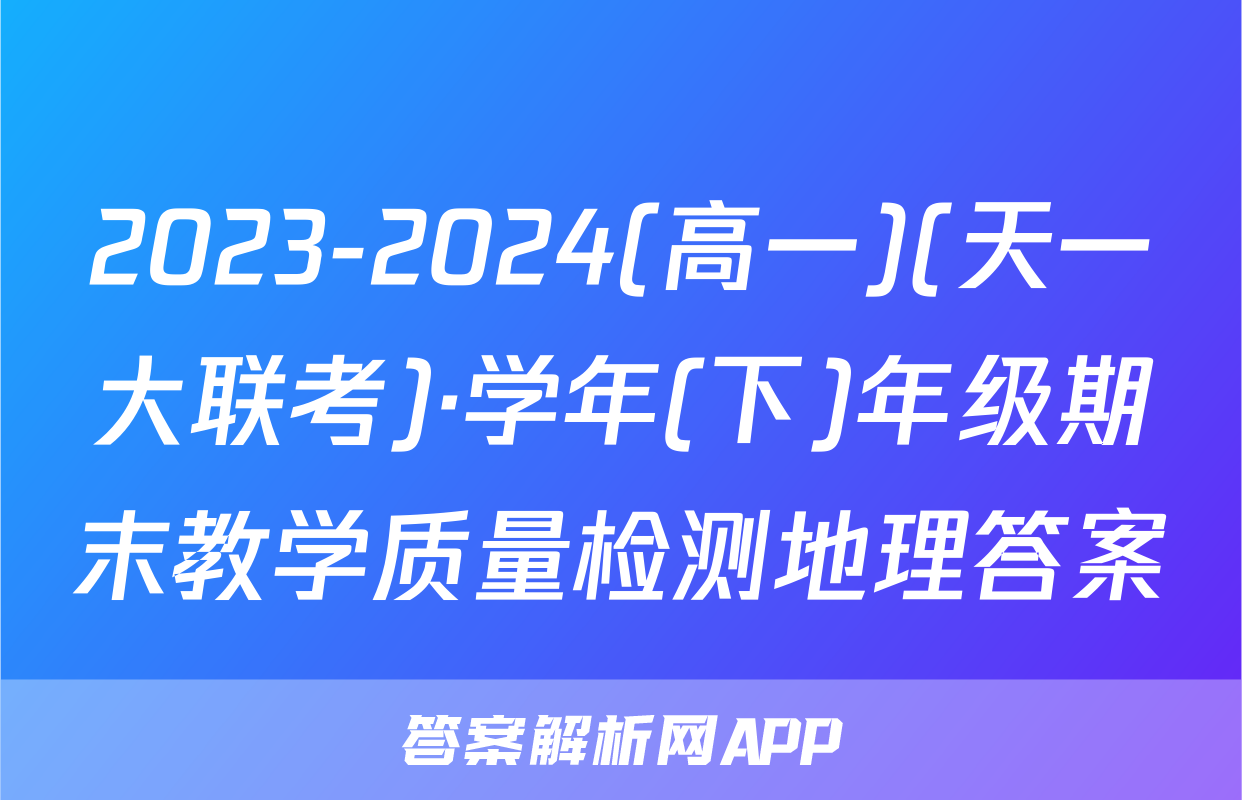 2023-2024(高一)(天一大联考)·学年(下)年级期末教学质量检测地理答案