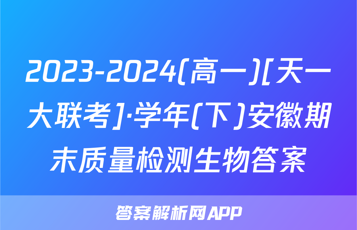 2023-2024(高一)[天一大联考]·学年(下)安徽期末质量检测生物答案