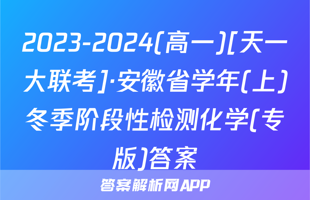 2023-2024(高一)[天一大联考]·安徽省学年(上)冬季阶段性检测化学(专版)答案