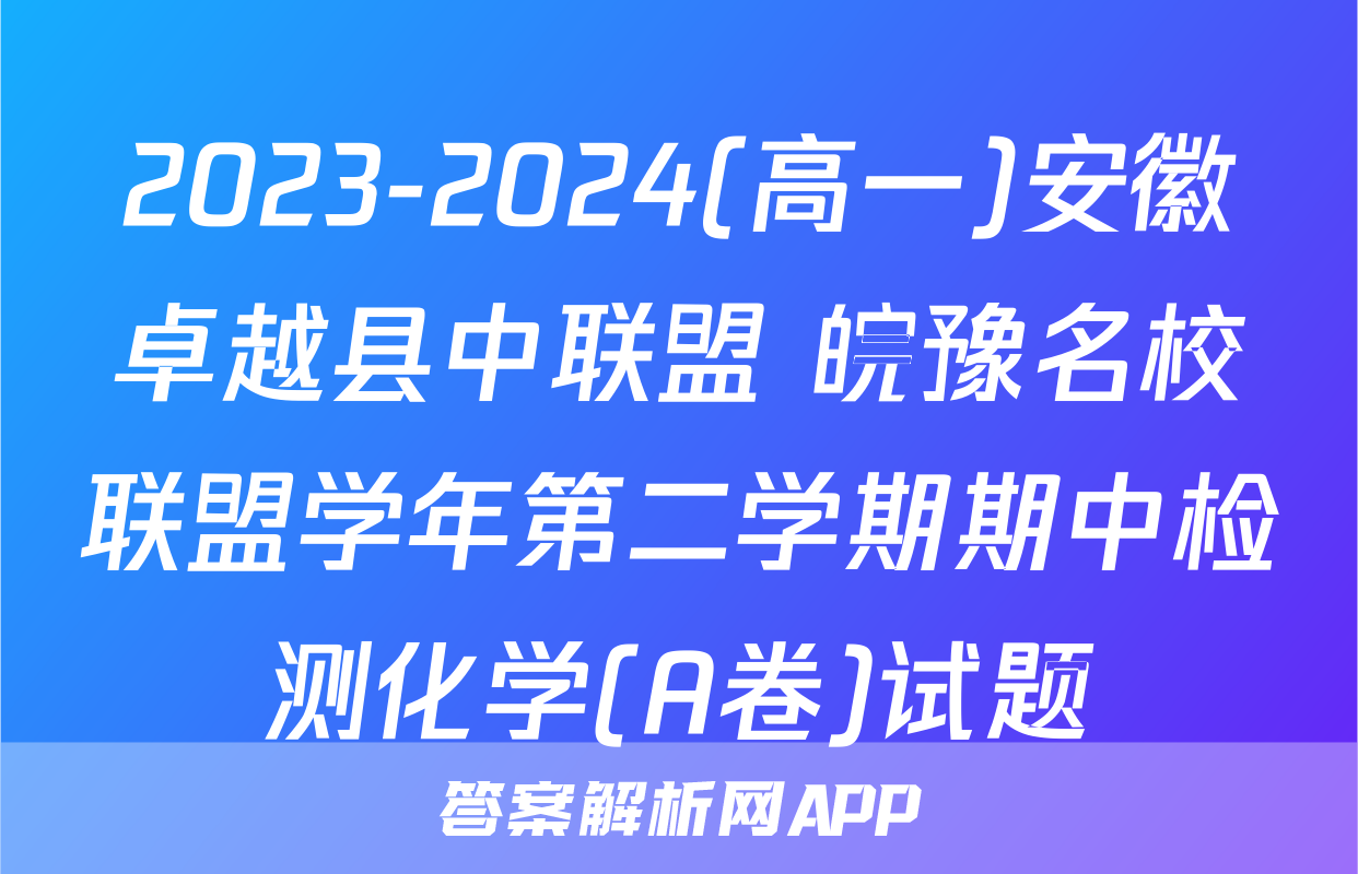 2023-2024(高一)安徽卓越县中联盟 皖豫名校联盟学年第二学期期中检测化学(A卷)试题