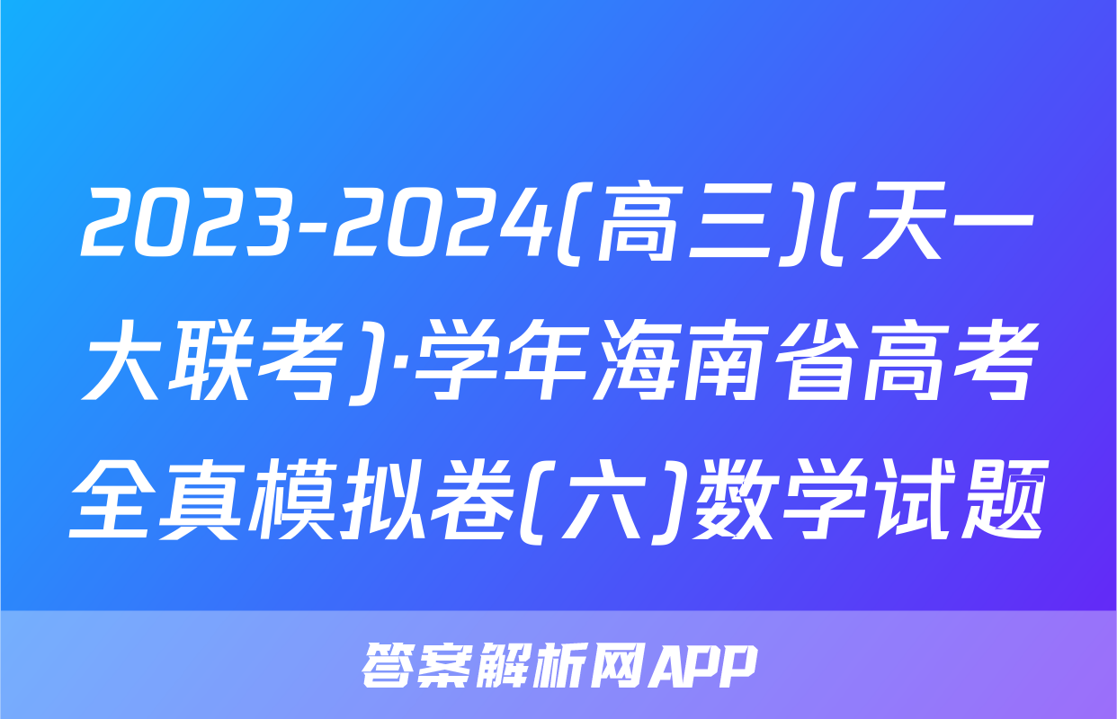 2023-2024(高三)(天一大联考)·学年海南省高考全真模拟卷(六)数学试题