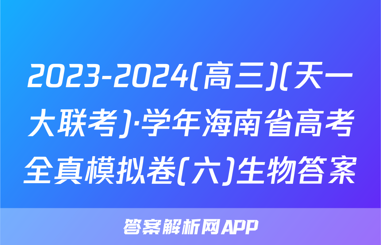2023-2024(高三)(天一大联考)·学年海南省高考全真模拟卷(六)生物答案