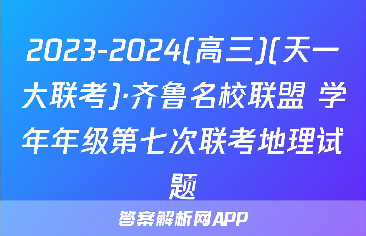 2023-2024(高三)(天一大联考)·齐鲁名校联盟 学年年级第七次联考地理试题