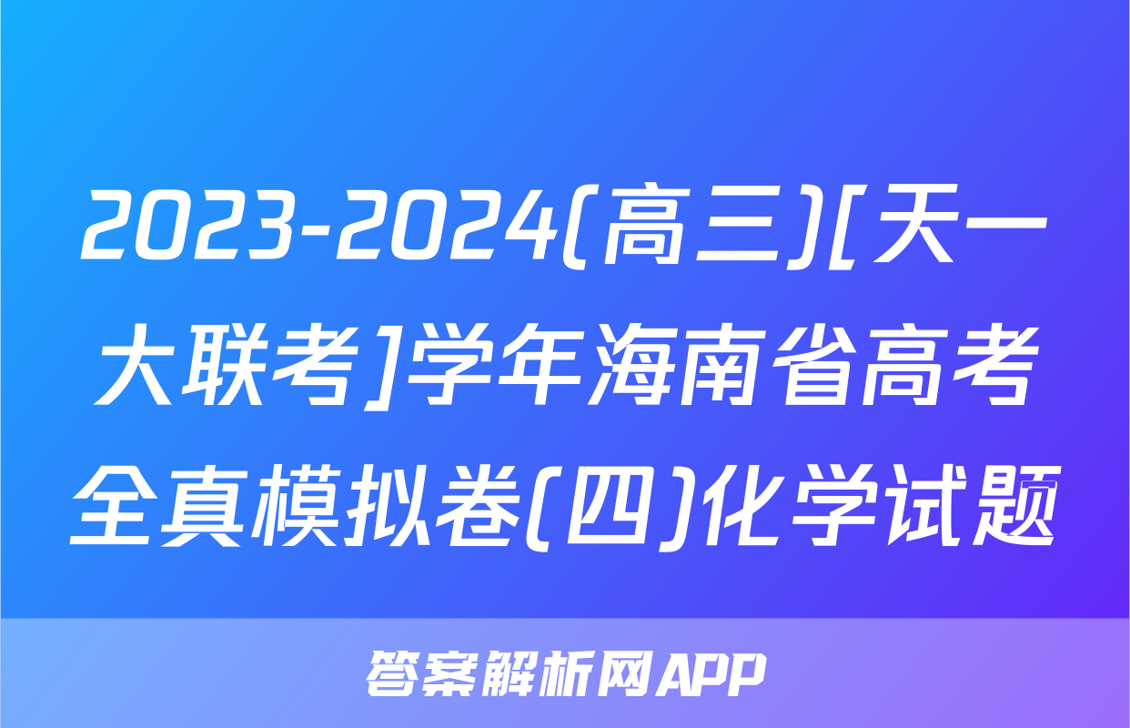 2023-2024(高三)[天一大联考]学年海南省高考全真模拟卷(四)化学试题