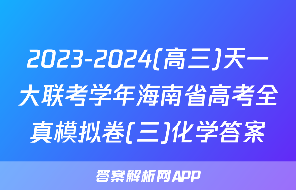 2023-2024(高三)天一大联考学年海南省高考全真模拟卷(三)化学答案