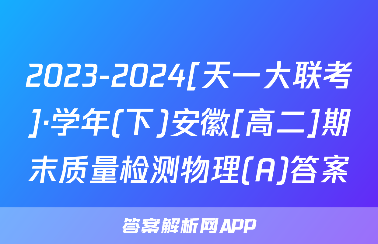 2023-2024[天一大联考]·学年(下)安徽[高二]期末质量检测物理(A)答案
