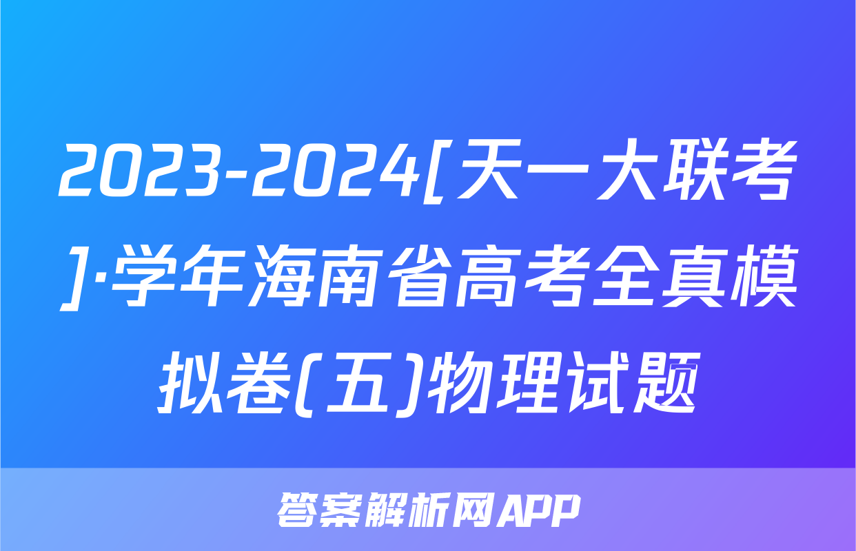 2023-2024[天一大联考]·学年海南省高考全真模拟卷(五)物理试题