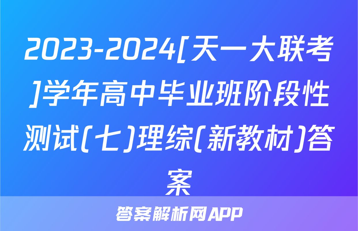 2023-2024[天一大联考]学年高中毕业班阶段性测试(七)理综(新教材)答案