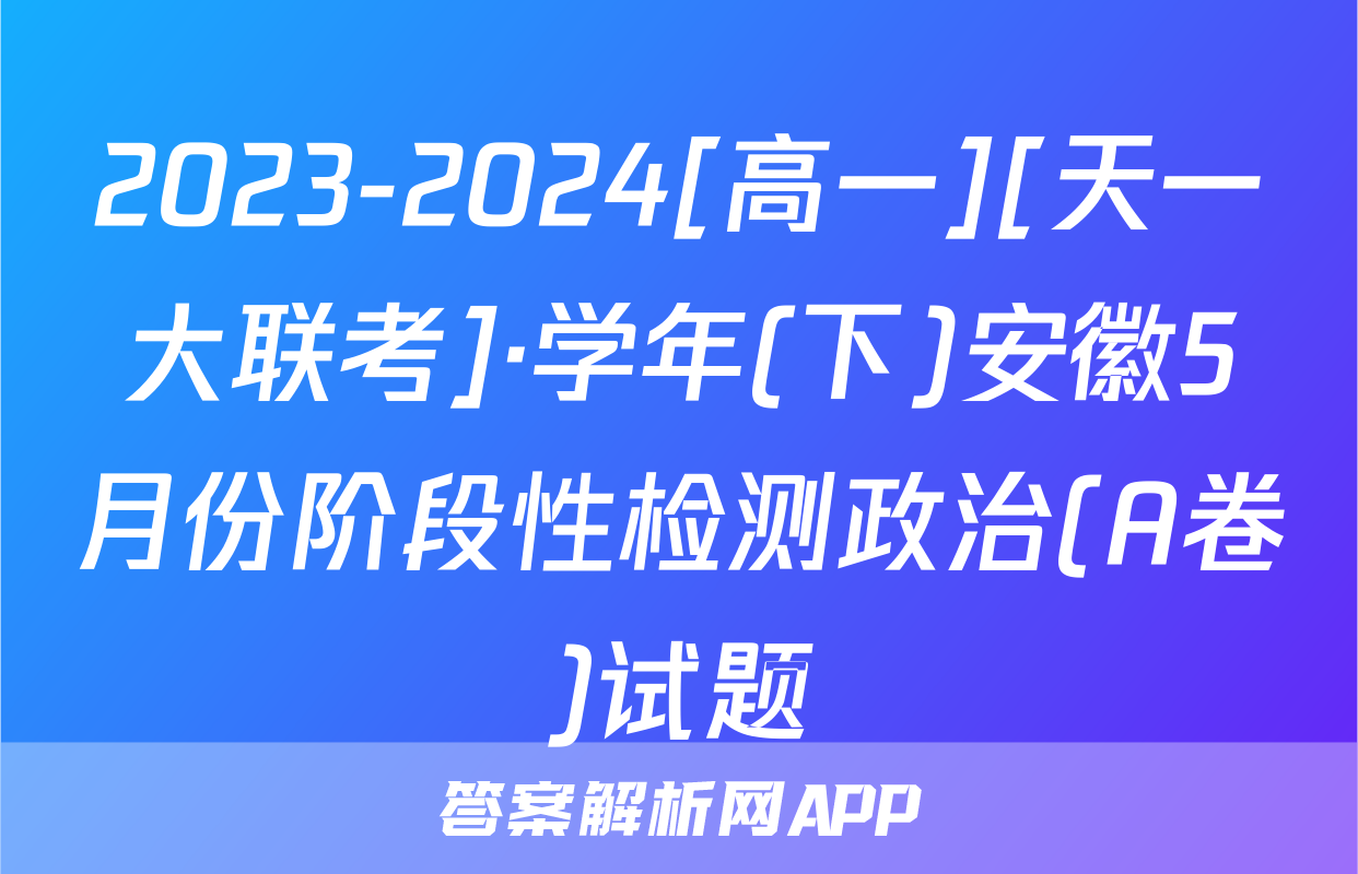 2023-2024[高一][天一大联考]·学年(下)安徽5月份阶段性检测政治(A卷)试题
