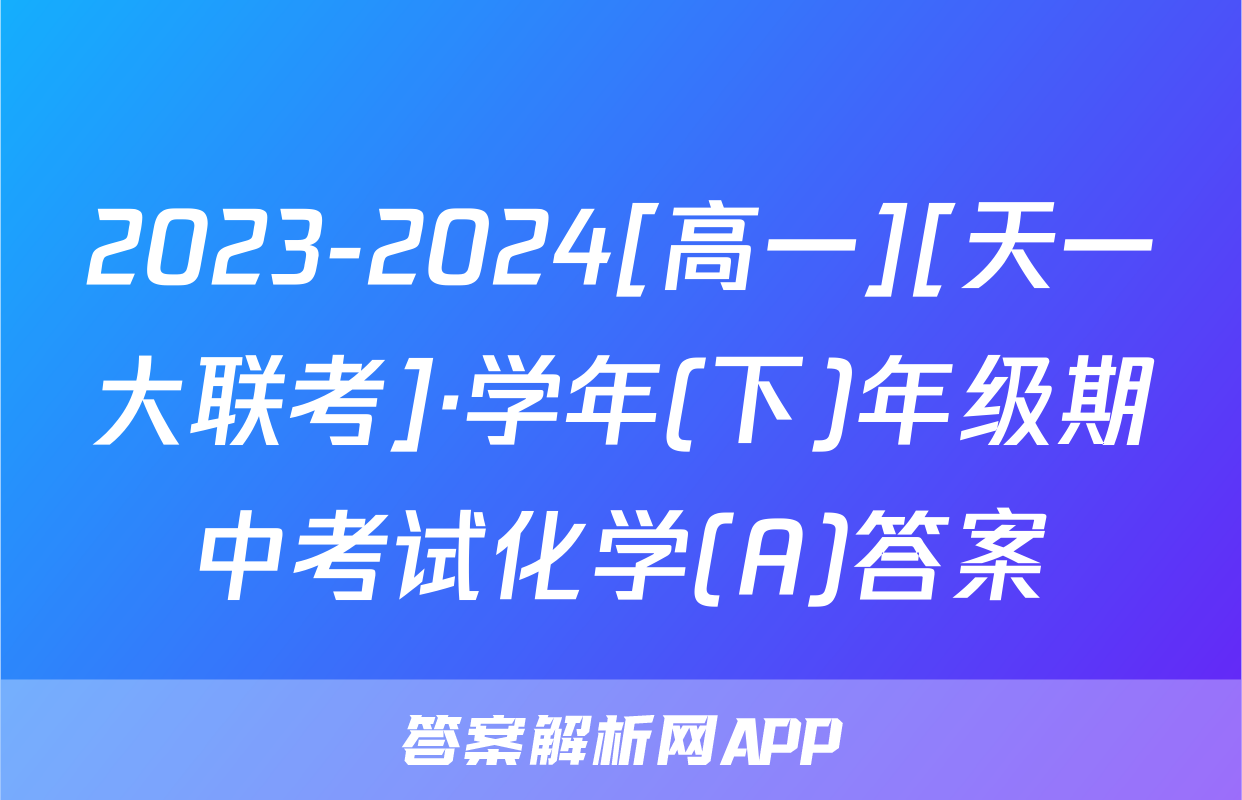 2023-2024[高一][天一大联考]·学年(下)年级期中考试化学(A)答案