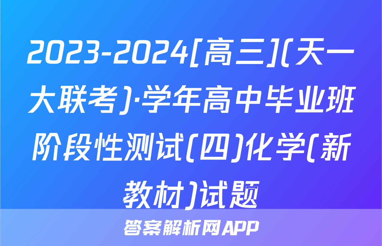 2023-2024[高三](天一大联考)·学年高中毕业班阶段性测试(四)化学(新教材)试题