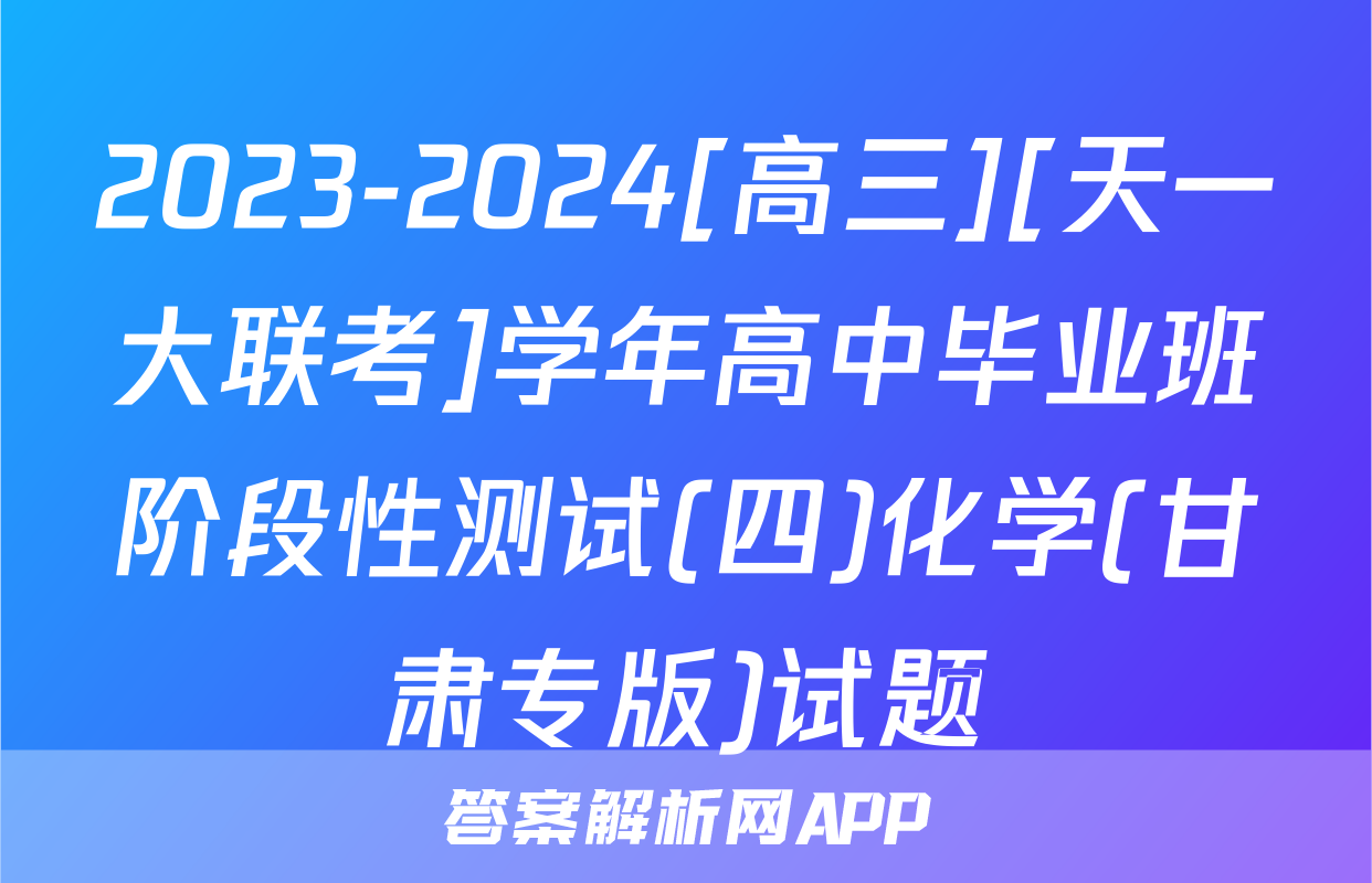 2023-2024[高三][天一大联考]学年高中毕业班阶段性测试(四)化学(甘肃专版)试题