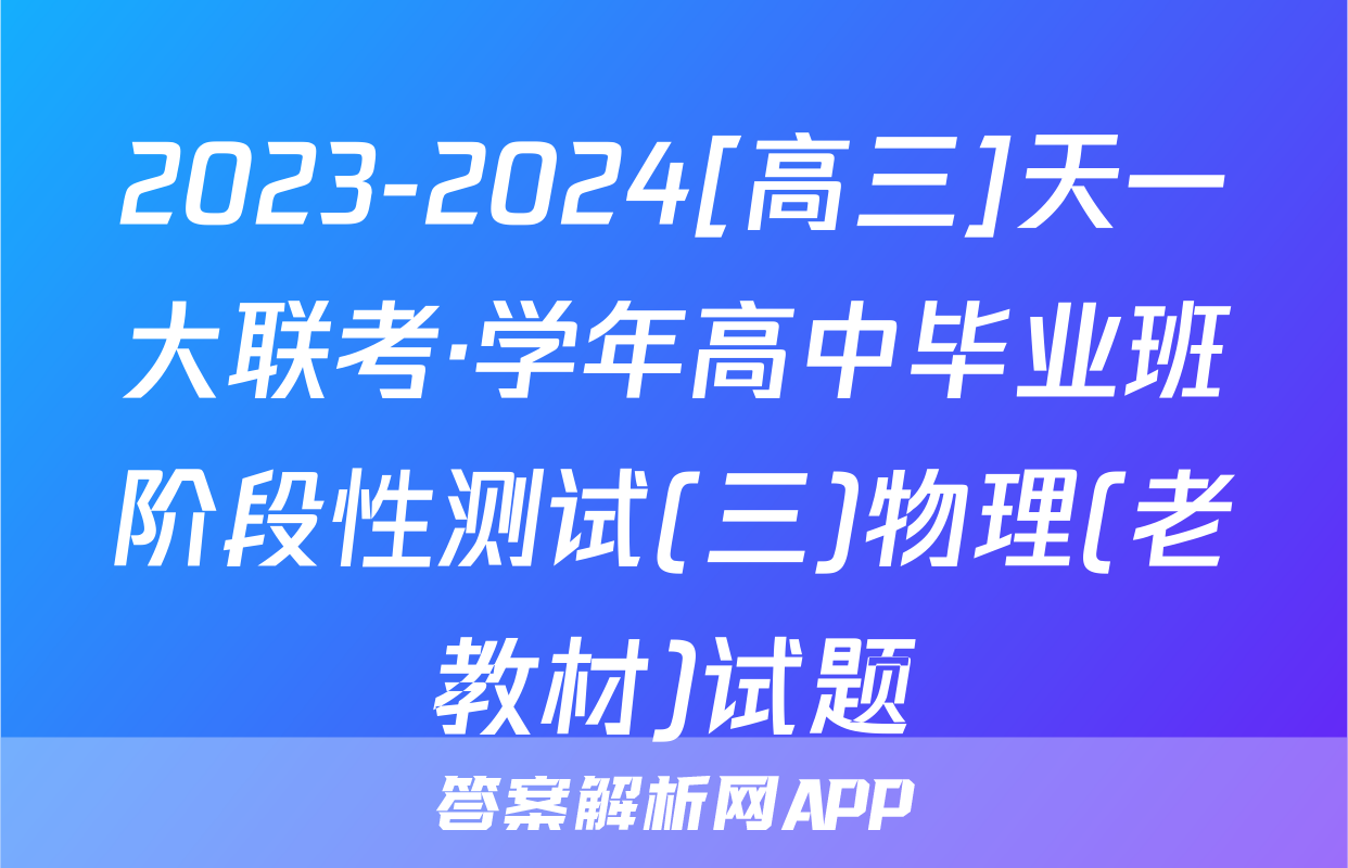 2023-2024[高三]天一大联考·学年高中毕业班阶段性测试(三)物理(老教材)试题