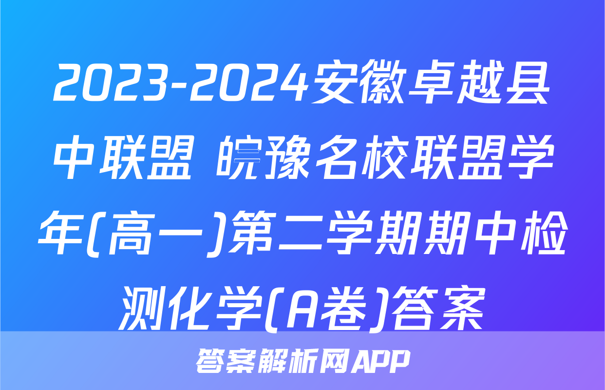 2023-2024安徽卓越县中联盟 皖豫名校联盟学年(高一)第二学期期中检测化学(A卷)答案