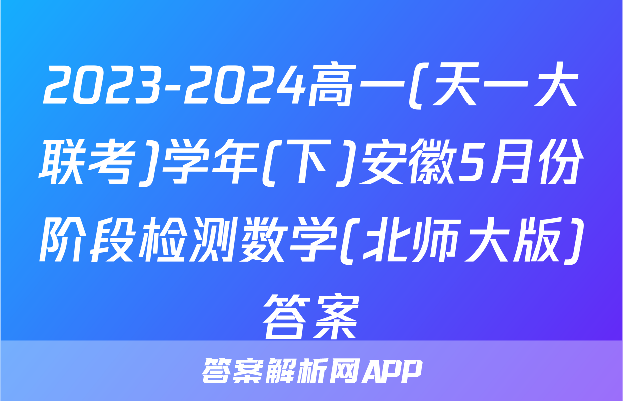 2023-2024高一(天一大联考)学年(下)安徽5月份阶段检测数学(北师大版)答案