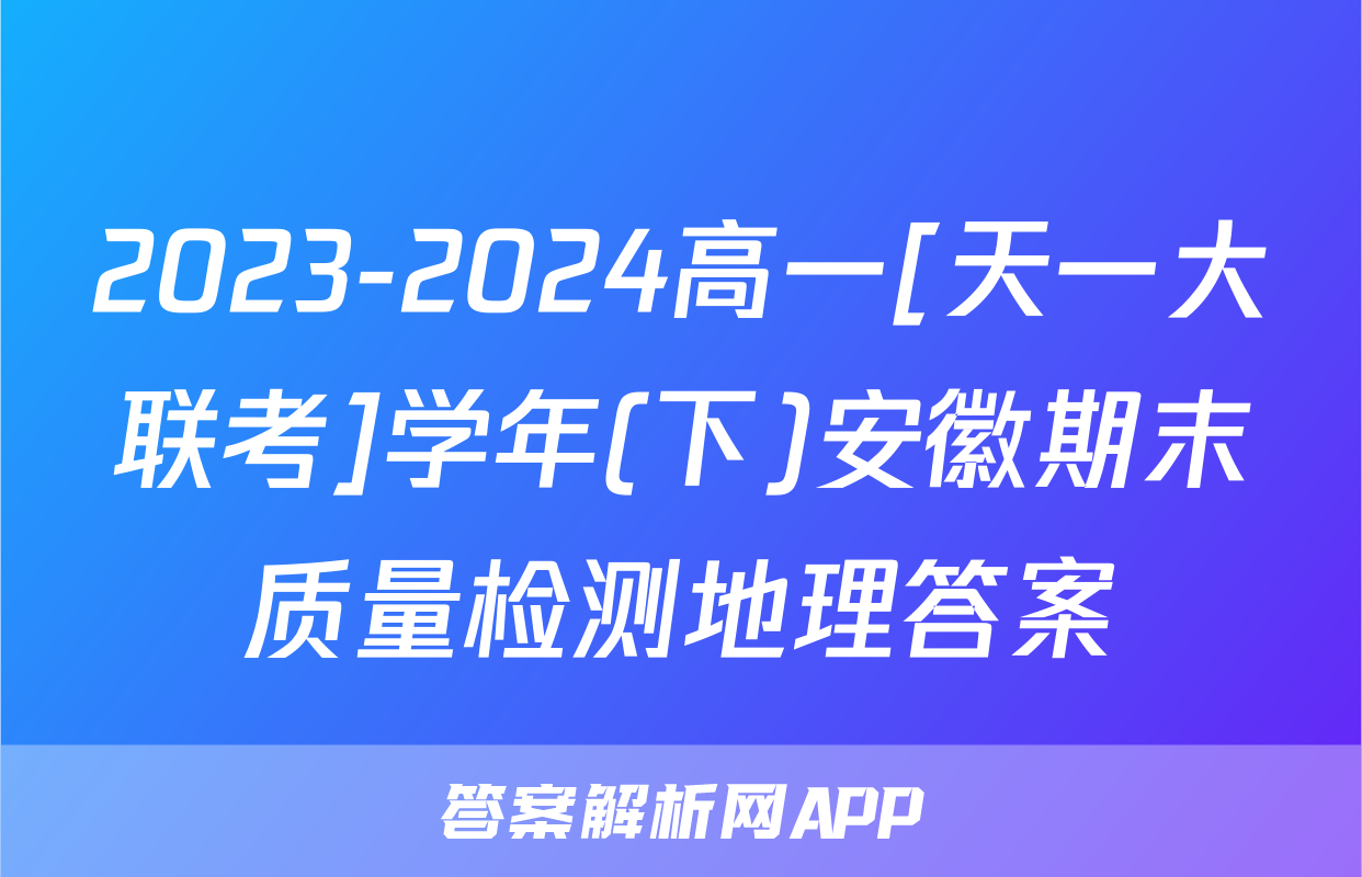 2023-2024高一[天一大联考]学年(下)安徽期末质量检测地理答案