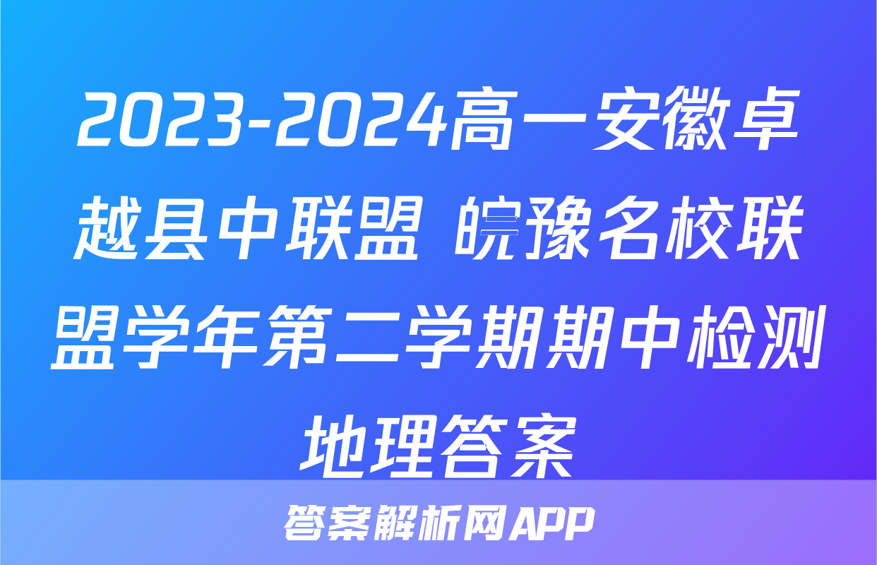2023-2024高一安徽卓越县中联盟 皖豫名校联盟学年第二学期期中检测地理答案