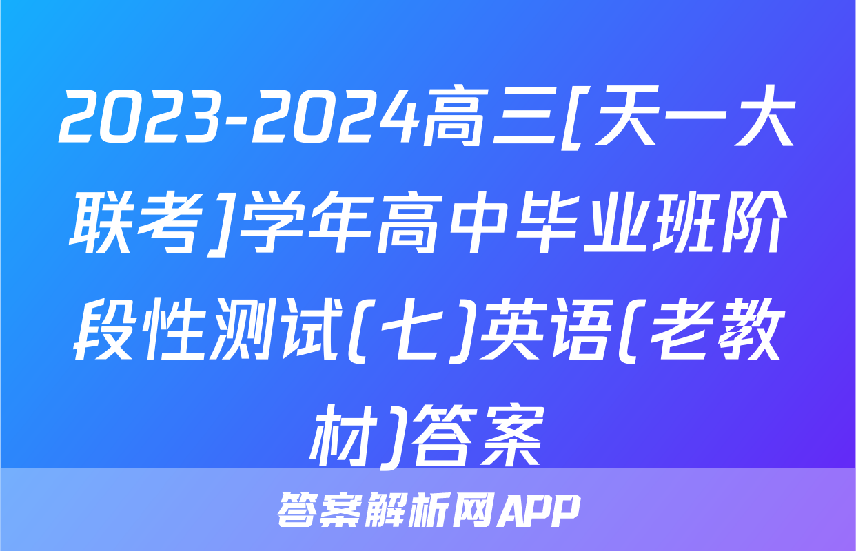 2023-2024高三[天一大联考]学年高中毕业班阶段性测试(七)英语(老教材)答案