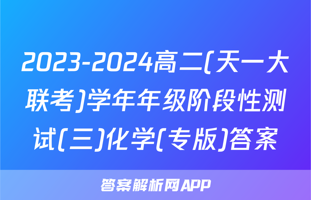 2023-2024高二(天一大联考)学年年级阶段性测试(三)化学(专版)答案