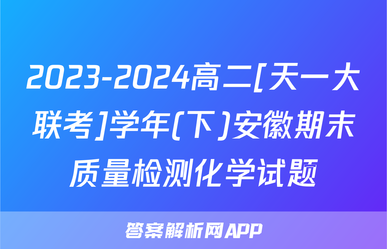 2023-2024高二[天一大联考]学年(下)安徽期末质量检测化学试题