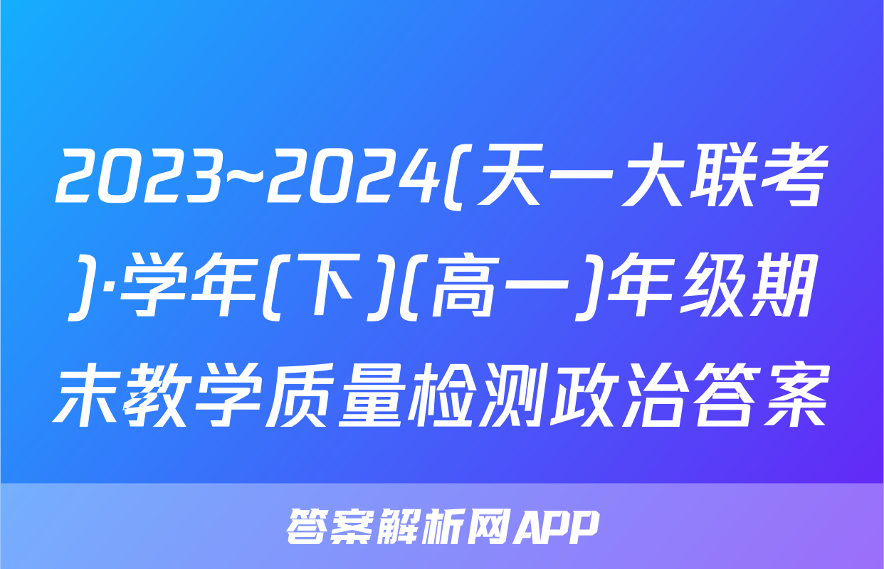 2023~2024(天一大联考)·学年(下)(高一)年级期末教学质量检测政治答案