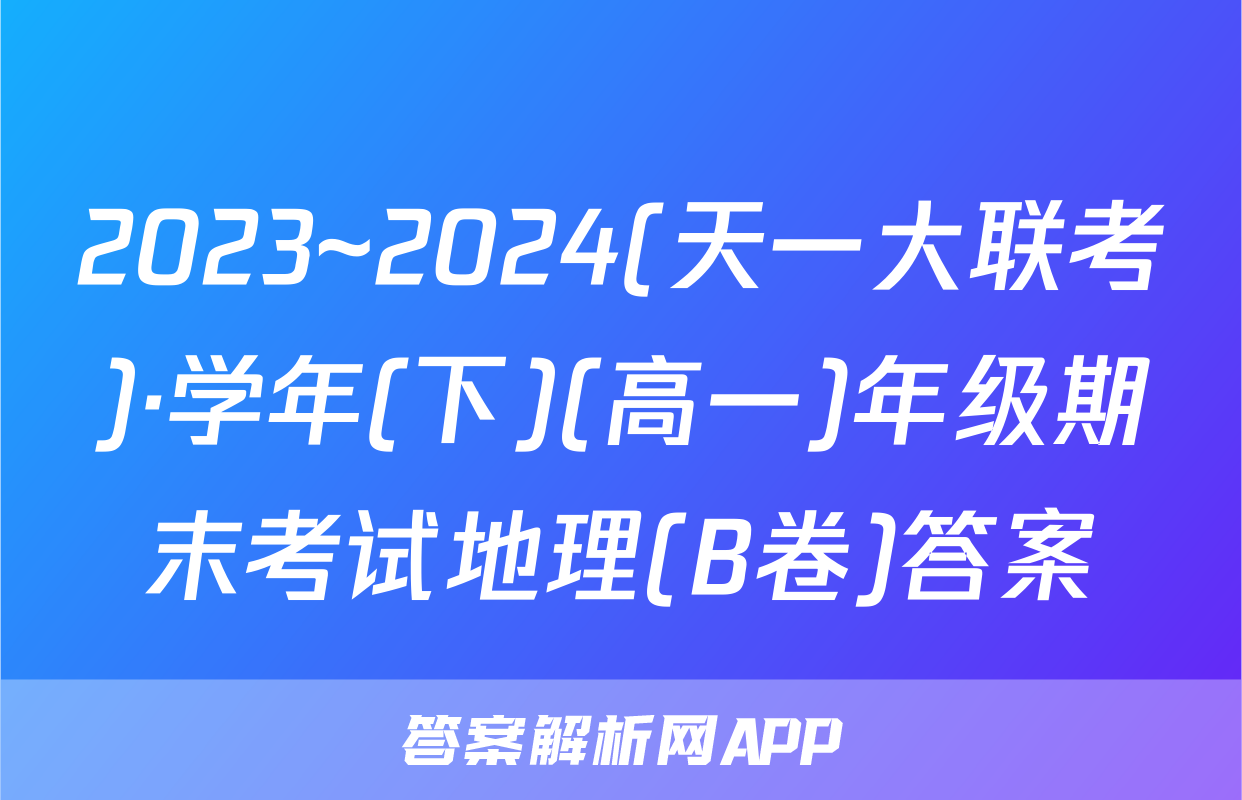 2023~2024(天一大联考)·学年(下)(高一)年级期末考试地理(B卷)答案