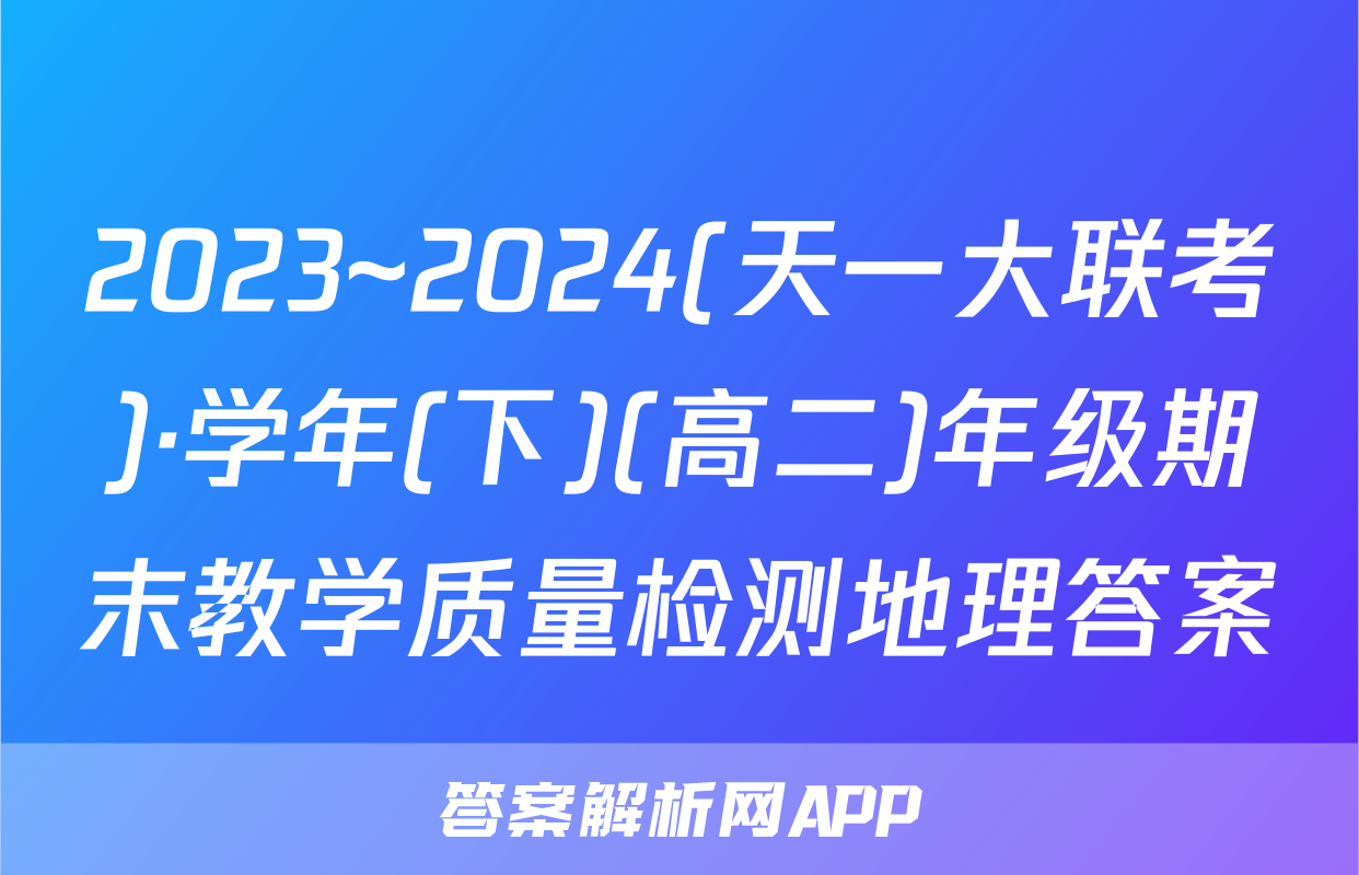 2023~2024(天一大联考)·学年(下)(高二)年级期末教学质量检测地理答案