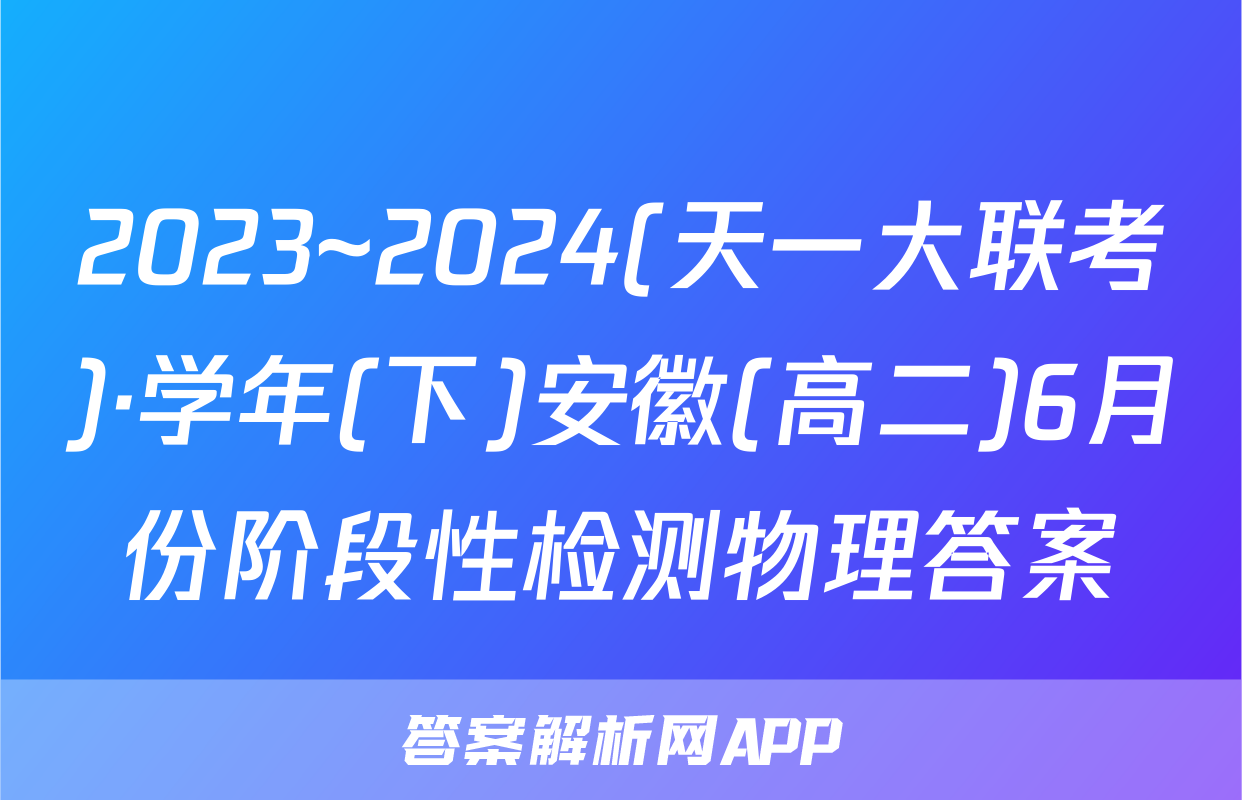 2023~2024(天一大联考)·学年(下)安徽(高二)6月份阶段性检测物理答案