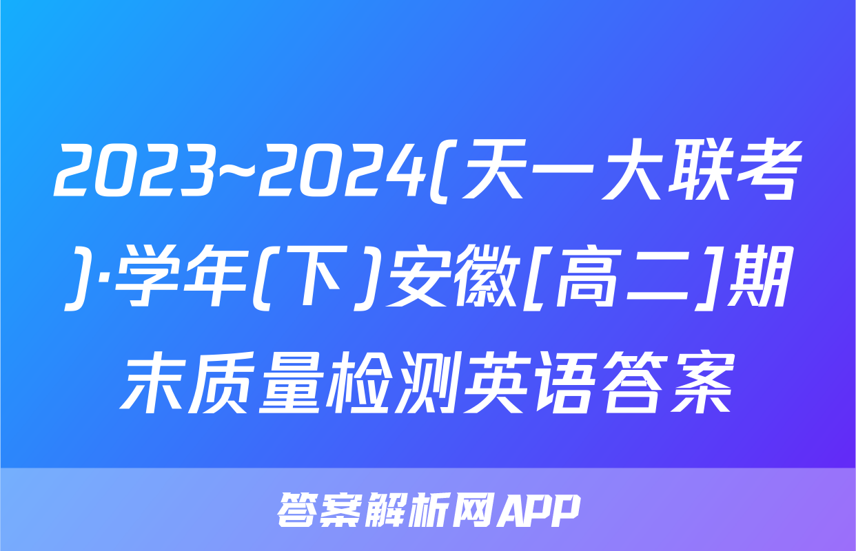 2023~2024(天一大联考)·学年(下)安徽[高二]期末质量检测英语答案