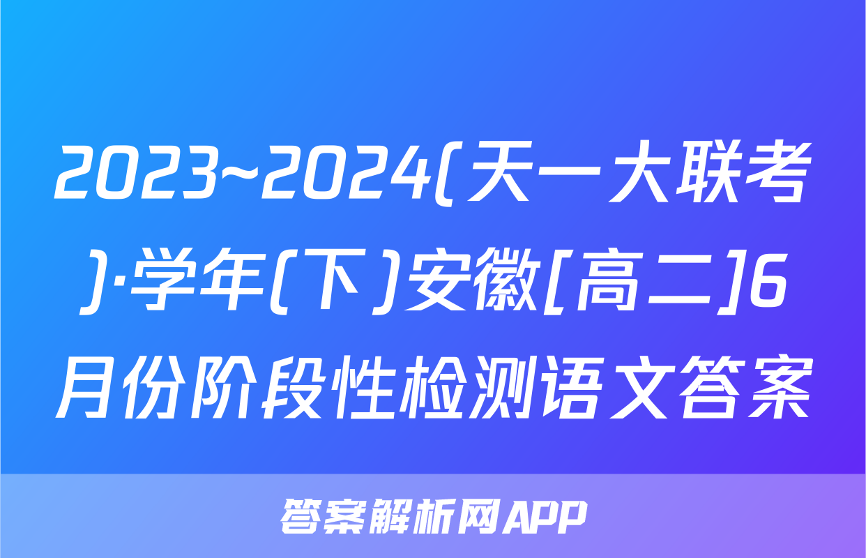 2023~2024(天一大联考)·学年(下)安徽[高二]6月份阶段性检测语文答案
