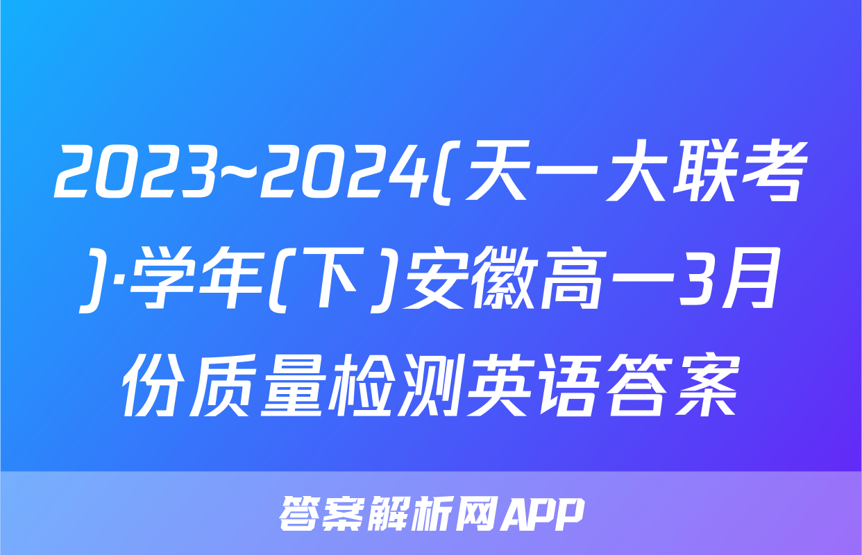 2023~2024(天一大联考)·学年(下)安徽高一3月份质量检测英语答案