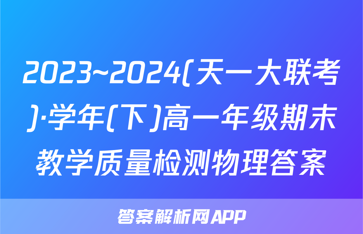 2023~2024(天一大联考)·学年(下)高一年级期末教学质量检测物理答案