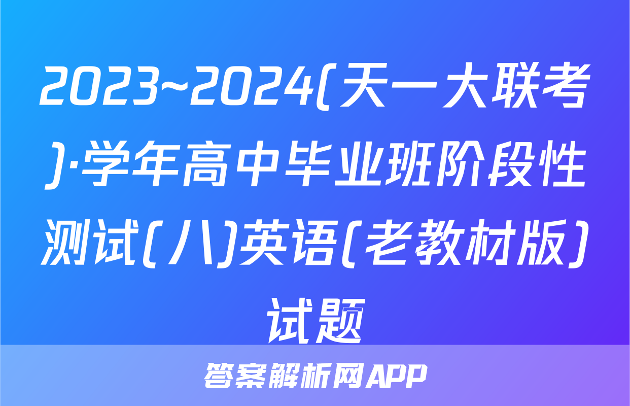 2023~2024(天一大联考)·学年高中毕业班阶段性测试(八)英语(老教材版)试题