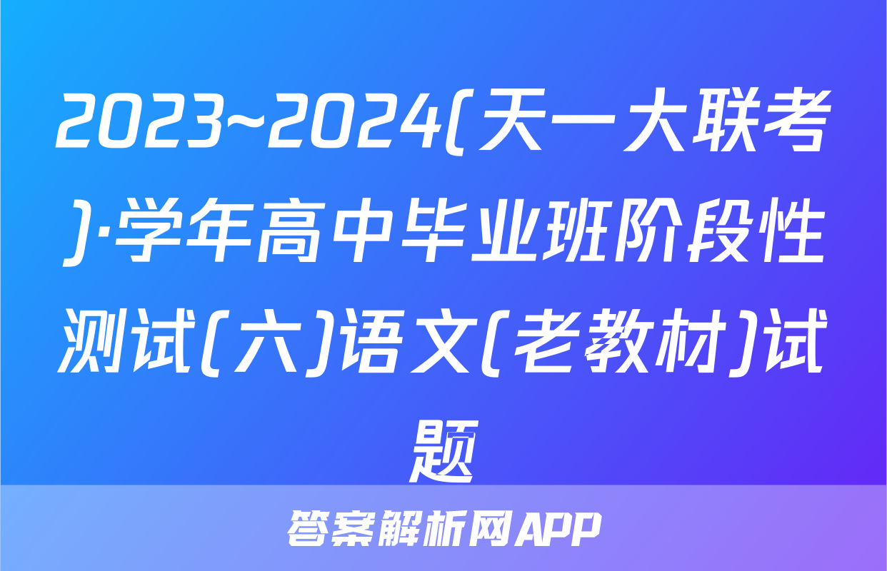 2023~2024(天一大联考)·学年高中毕业班阶段性测试(六)语文(老教材)试题
