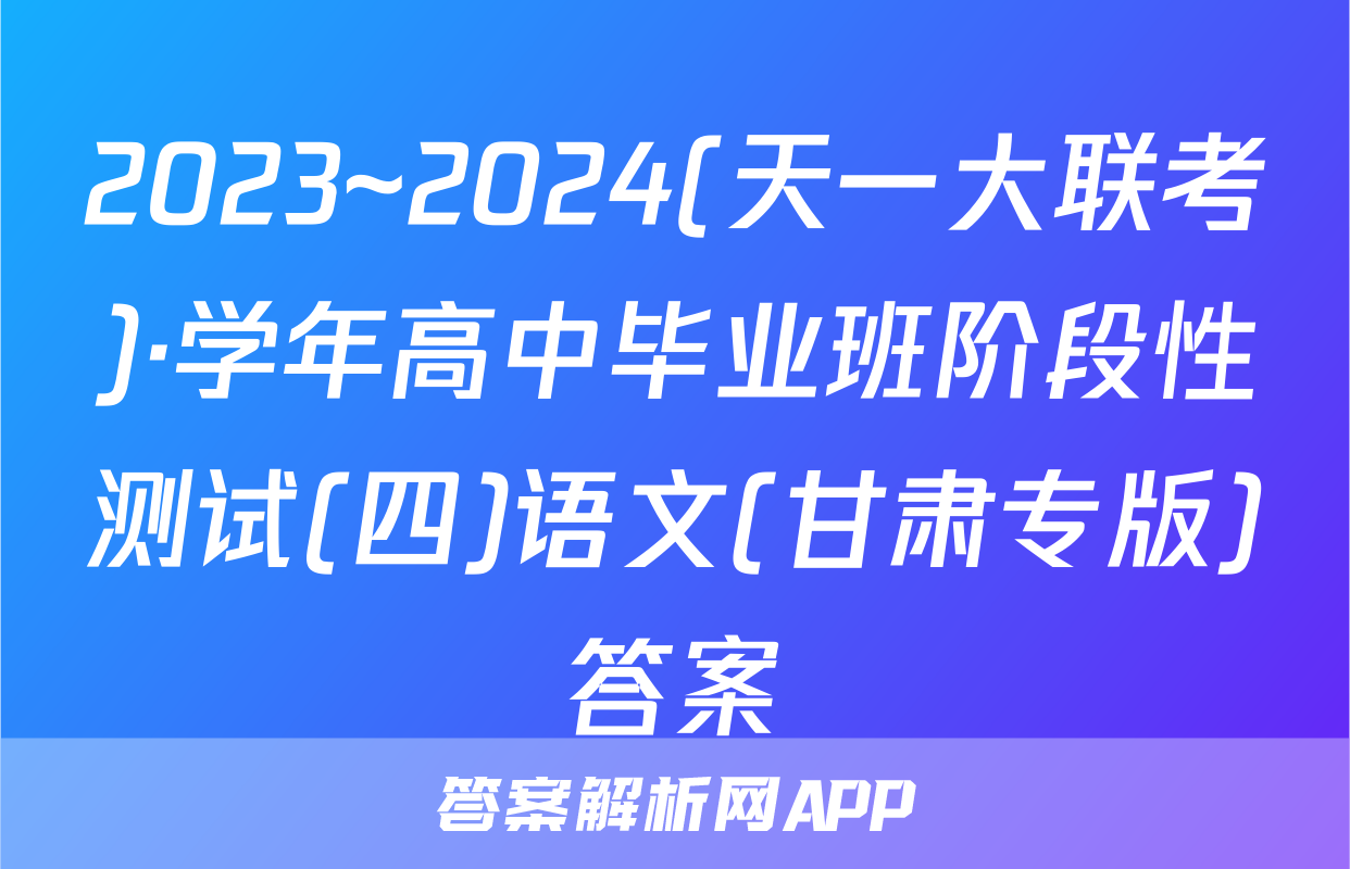 2023~2024(天一大联考)·学年高中毕业班阶段性测试(四)语文(甘肃专版)答案