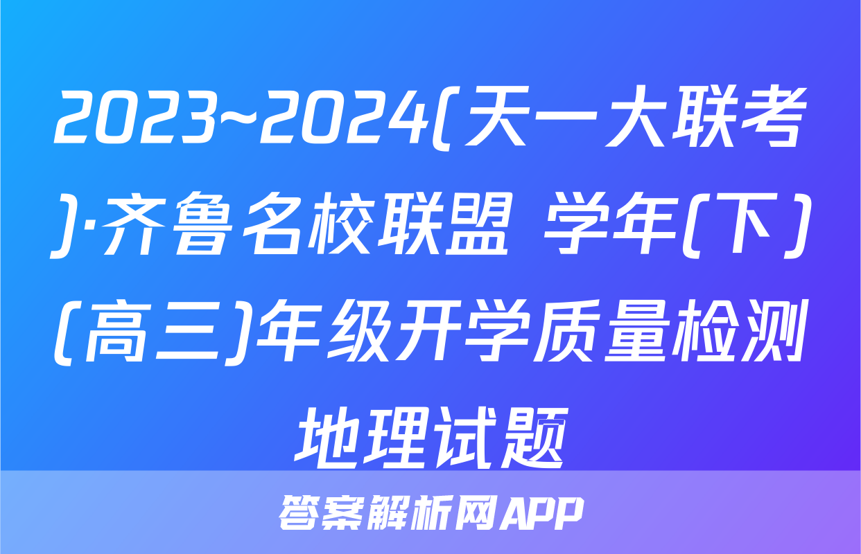 2023~2024(天一大联考)·齐鲁名校联盟 学年(下)(高三)年级开学质量检测地理试题