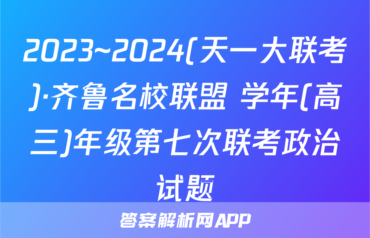2023~2024(天一大联考)·齐鲁名校联盟 学年(高三)年级第七次联考政治试题