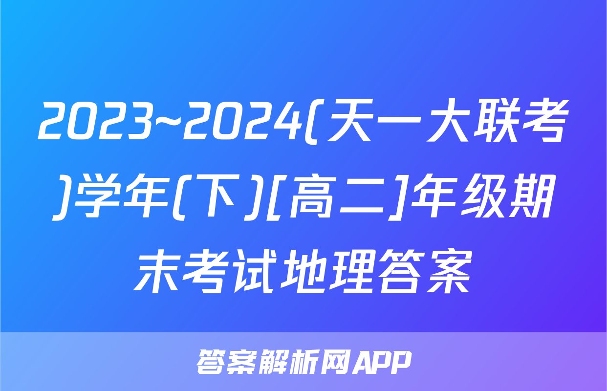 2023~2024(天一大联考)学年(下)[高二]年级期末考试地理答案