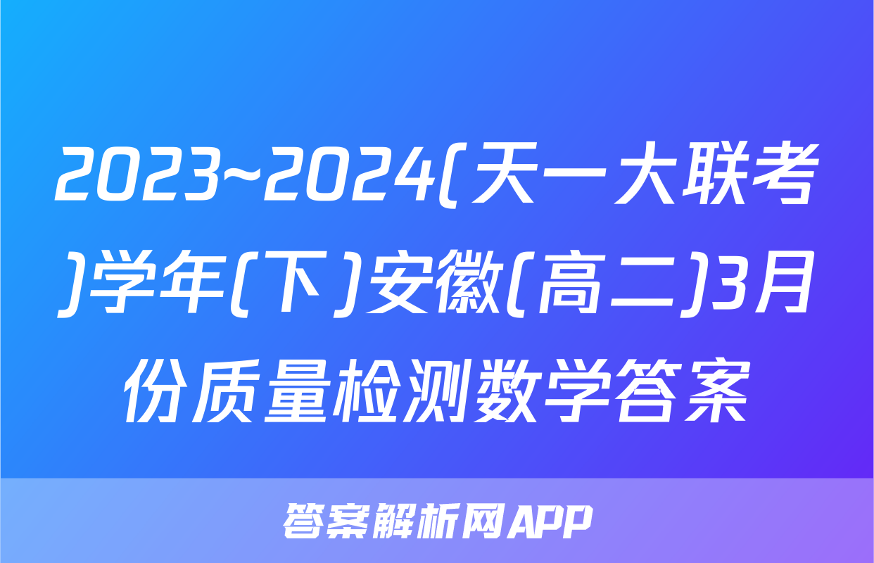 2023~2024(天一大联考)学年(下)安徽(高二)3月份质量检测数学答案