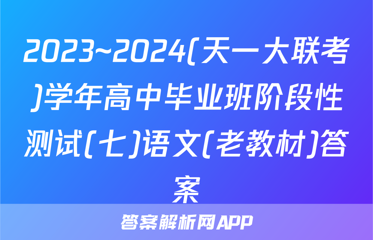 2023~2024(天一大联考)学年高中毕业班阶段性测试(七)语文(老教材)答案